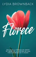 FLORECE: DEJA QUE LA VERDAD DE CRISTO TE LIBERE DE LA MENTIRA DE UNA VIDA CENTRADA EN TI MISMA - LYDIA BROWNBACK
